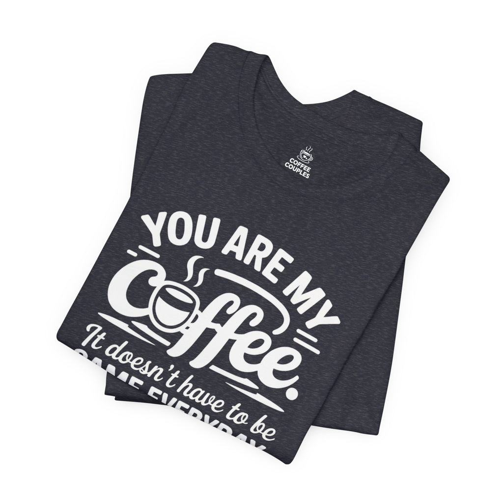 Coffee Love T‑Shirt — "You Are My Coffee, It Doesn't Have to Be Same Everyday"