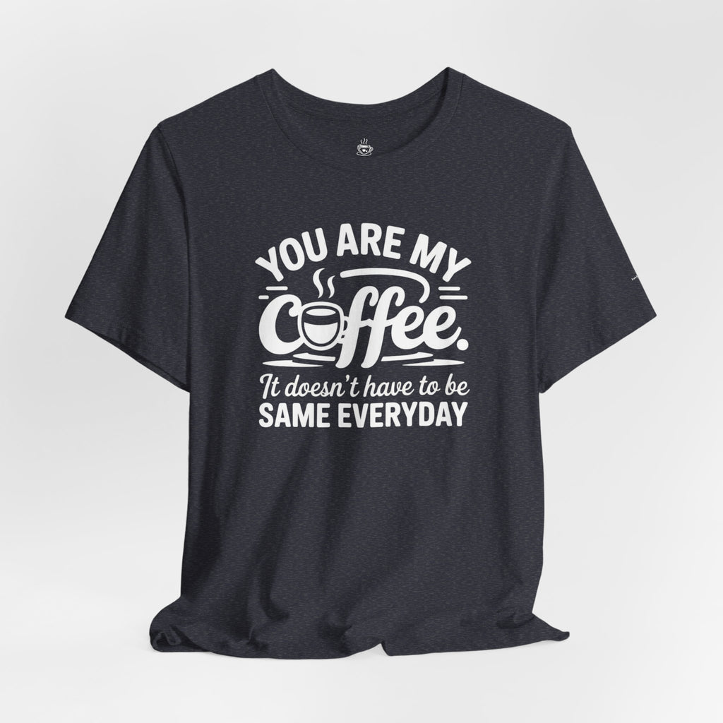 Coffee Love T‑Shirt — "You Are My Coffee, It Doesn't Have to Be Same Everyday"