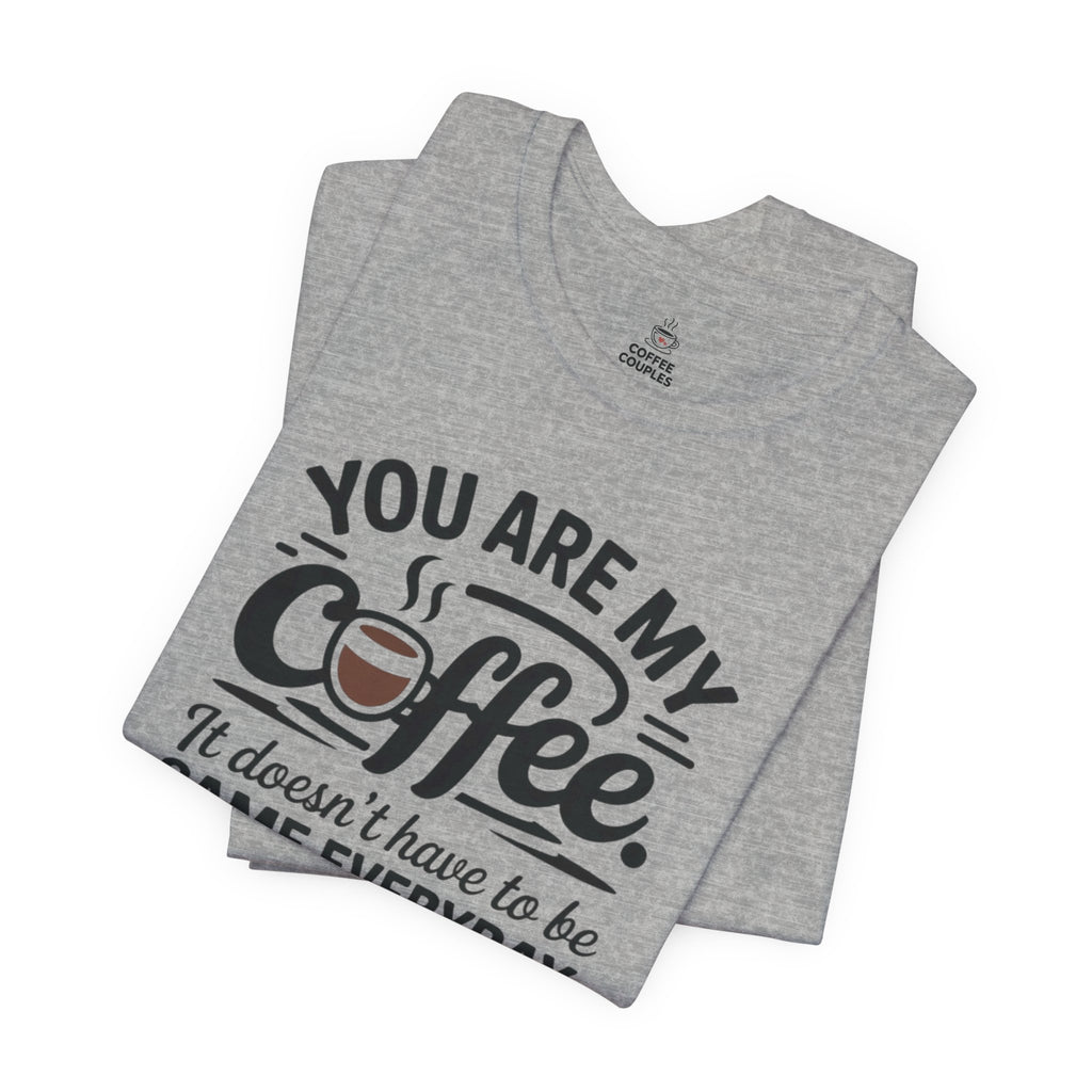 Coffee T-Shirt — "You Are My Coffee, It Doesn't Have To Be Same Everyday"