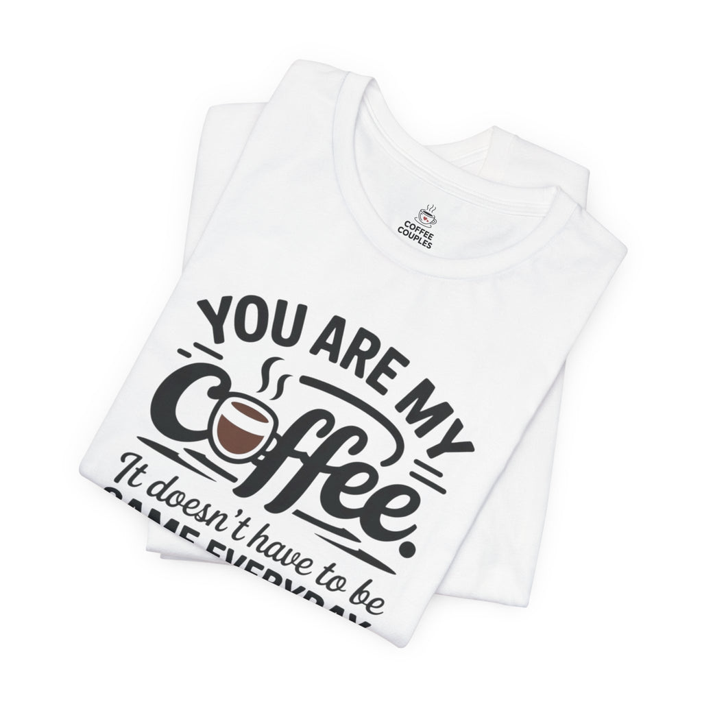 Coffee T-Shirt — "You Are My Coffee, It Doesn't Have To Be Same Everyday"