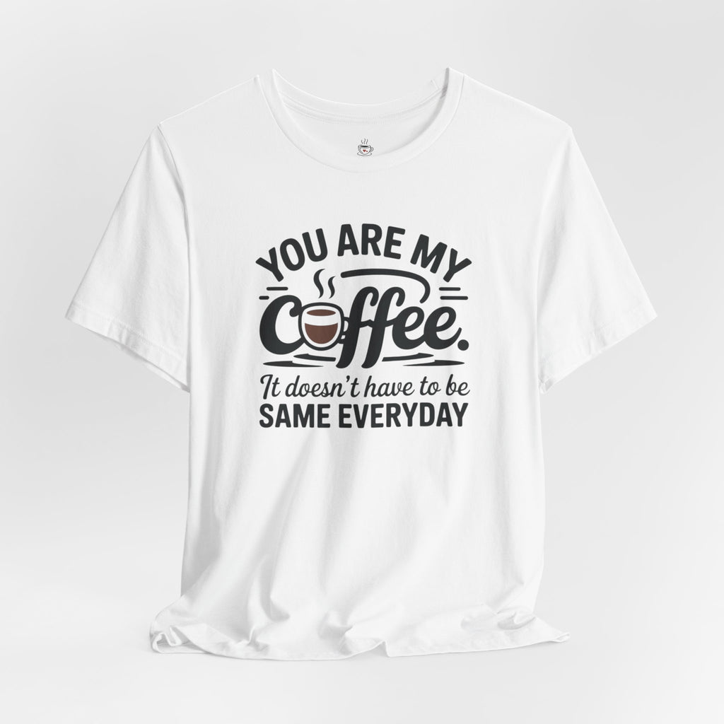 Coffee T-Shirt — "You Are My Coffee, It Doesn't Have To Be Same Everyday"