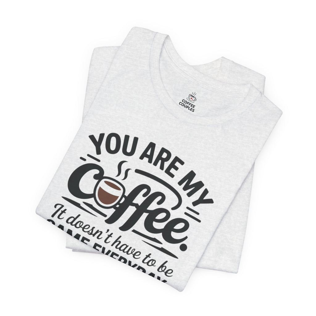 Coffee T-Shirt — "You Are My Coffee, It Doesn't Have To Be Same Everyday"