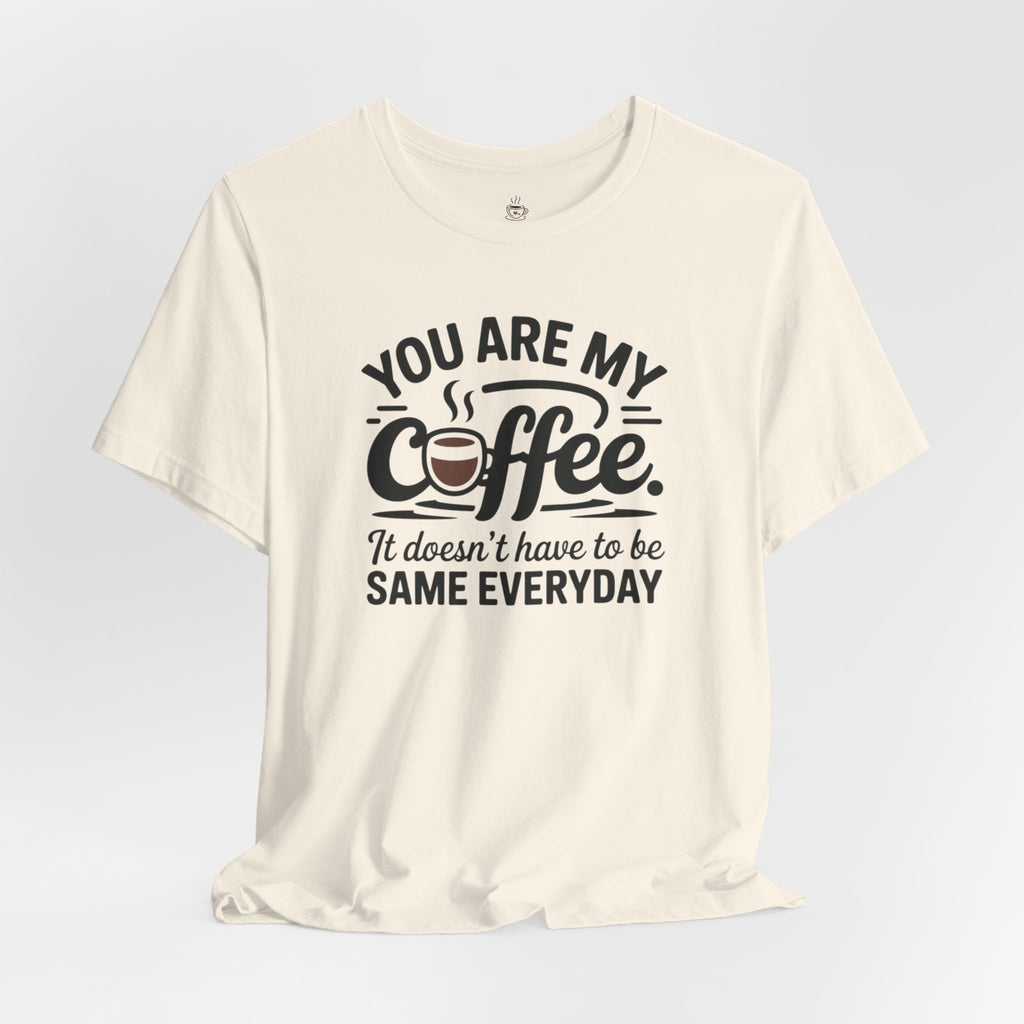 Coffee T-Shirt — "You Are My Coffee, It Doesn't Have To Be Same Everyday"