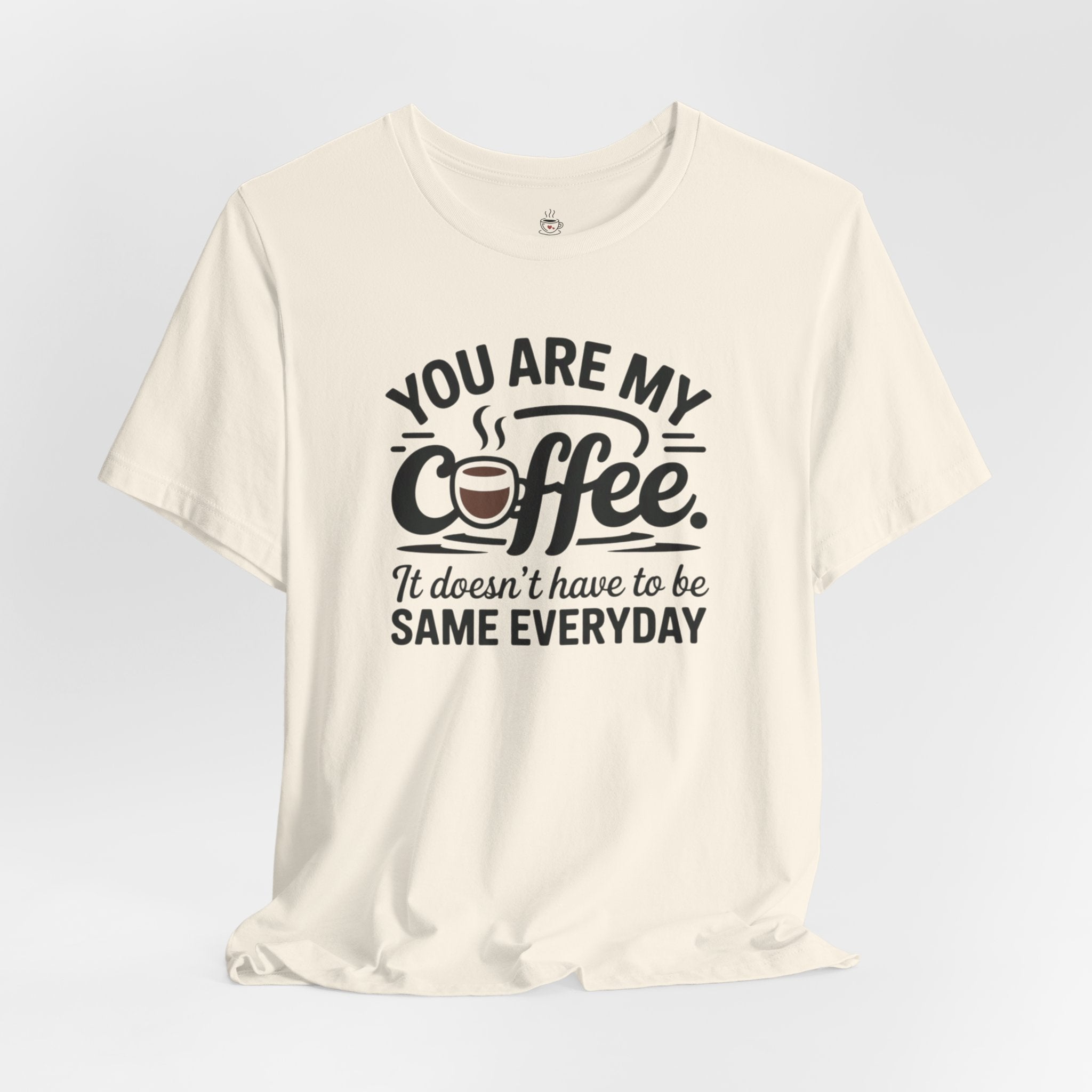 Coffee T-Shirt — "You Are My Coffee, It Doesn't Have To Be Same Everyday"