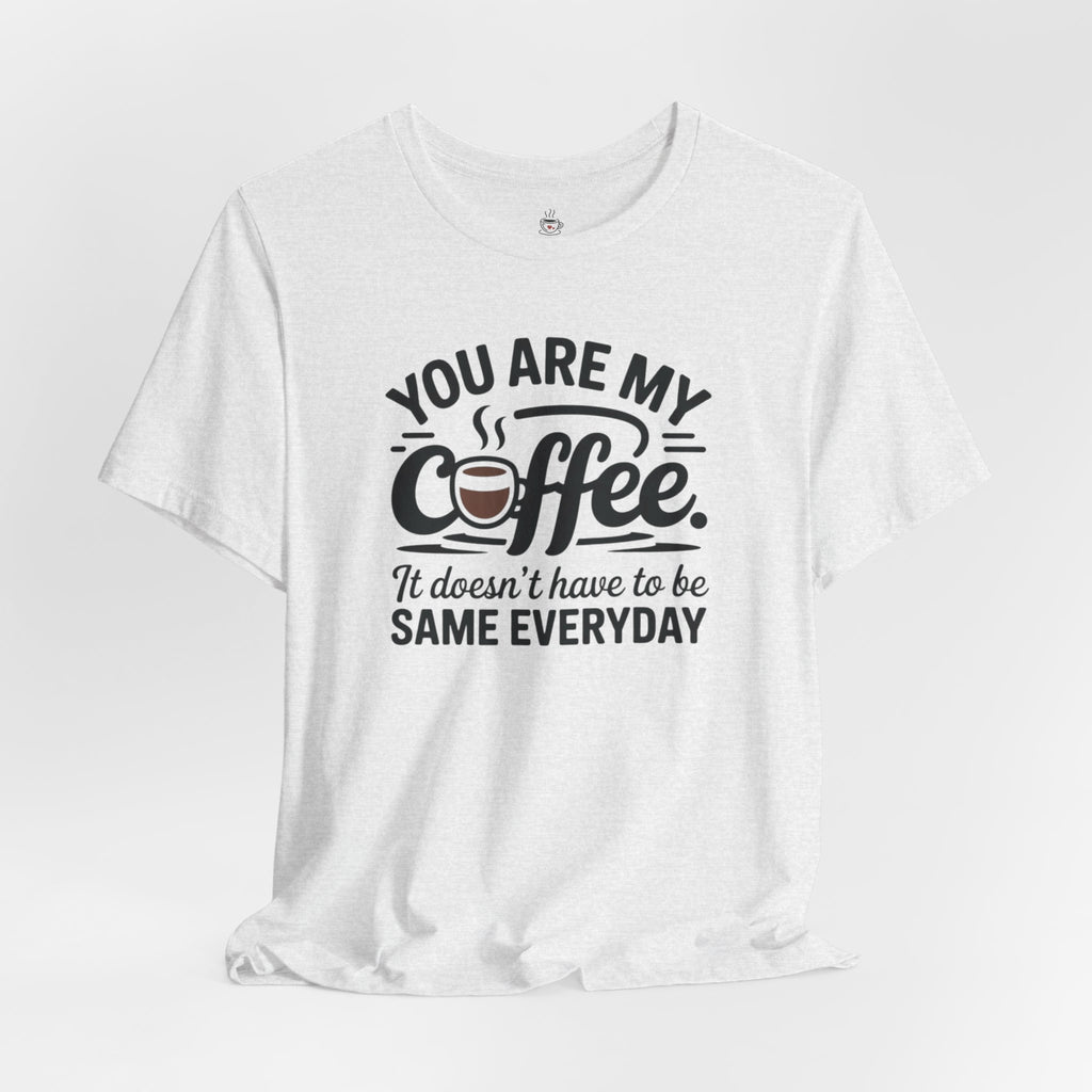 Coffee T-Shirt — "You Are My Coffee, It Doesn't Have To Be Same Everyday"