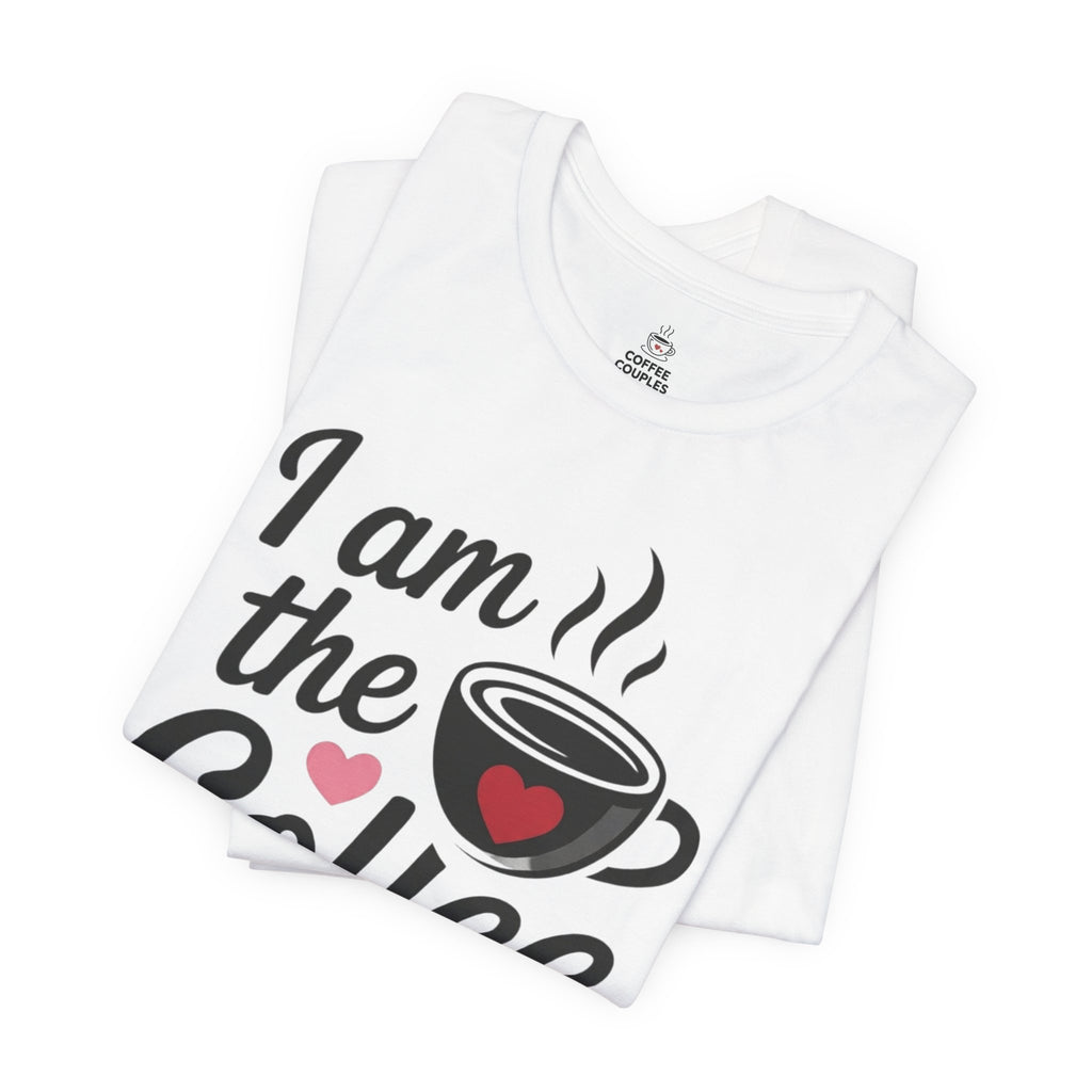 I Am the Coffee Tee — Funny Coffee Lover Couples T-Shirt