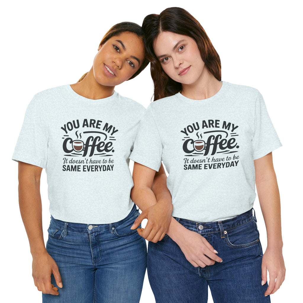 Coffee T-Shirt — "You Are My Coffee, It Doesn't Have To Be Same Everyday"