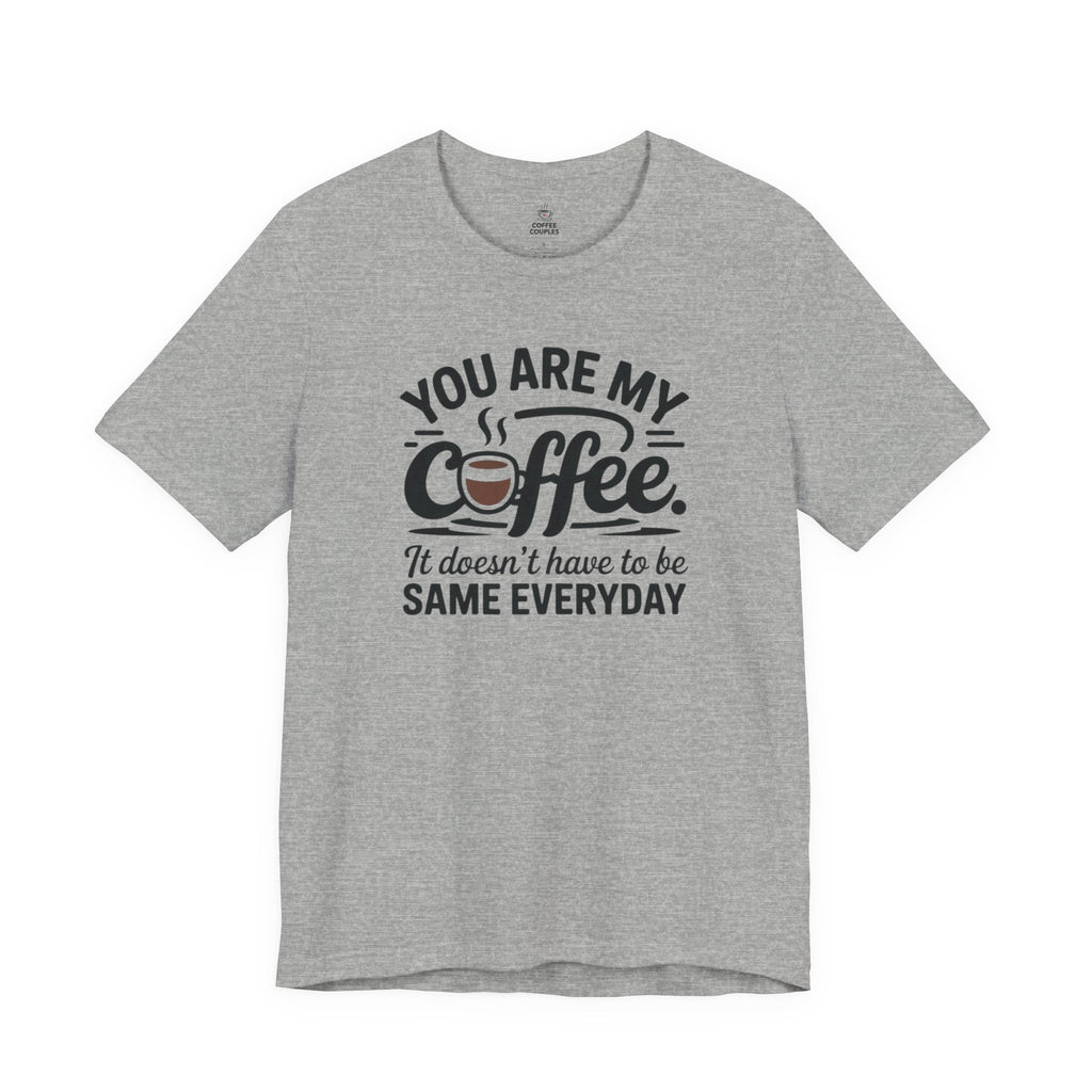 Coffee T-Shirt — "You Are My Coffee, It Doesn't Have To Be Same Everyday"