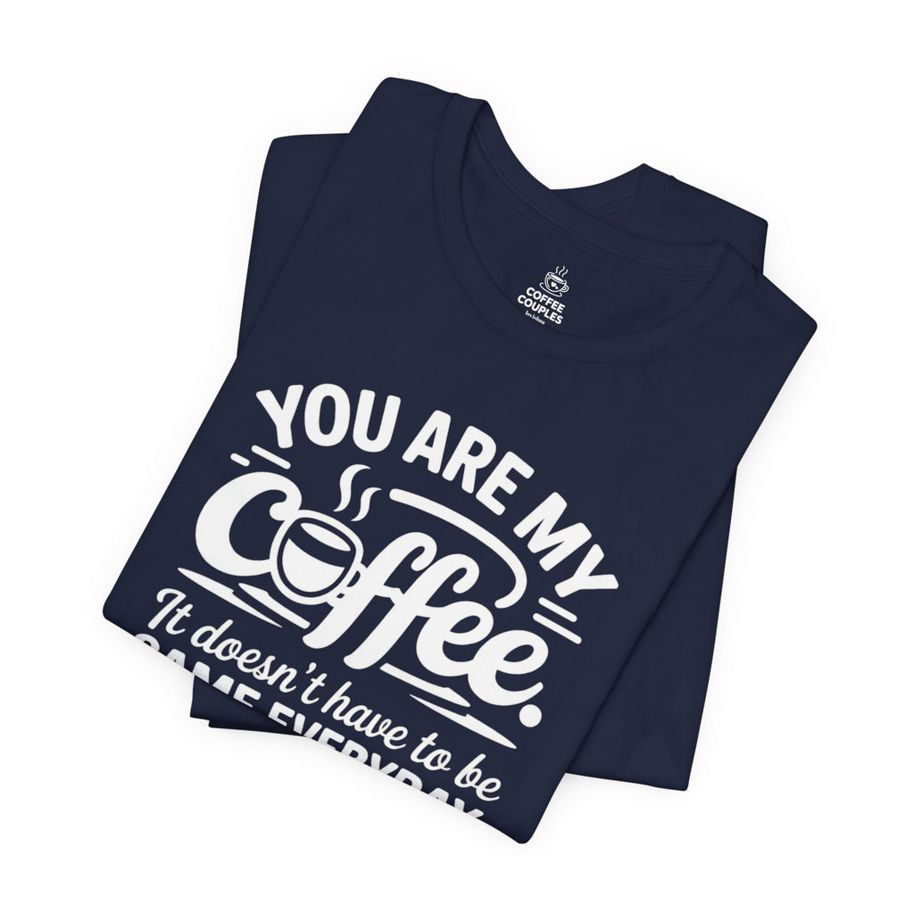Coffee Love T‑Shirt — "You Are My Coffee, It Doesn't Have to Be Same Everyday"