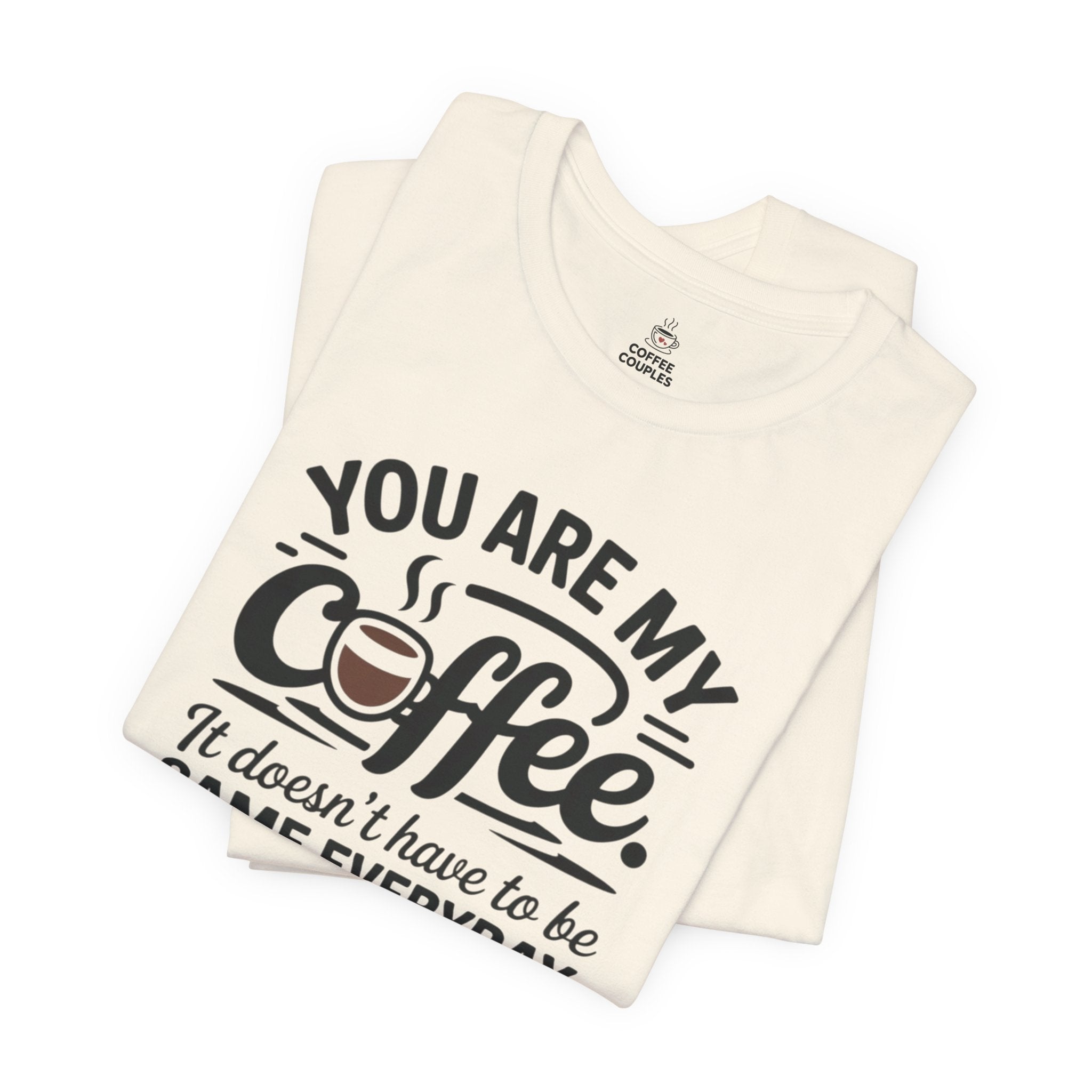 Coffee T-Shirt — "You Are My Coffee, It Doesn't Have To Be Same Everyday"