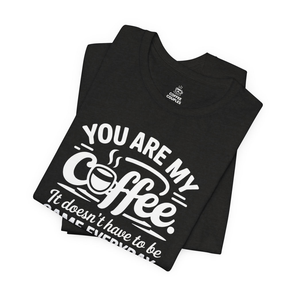 Coffee Love T‑Shirt — "You Are My Coffee, It Doesn't Have to Be Same Everyday"