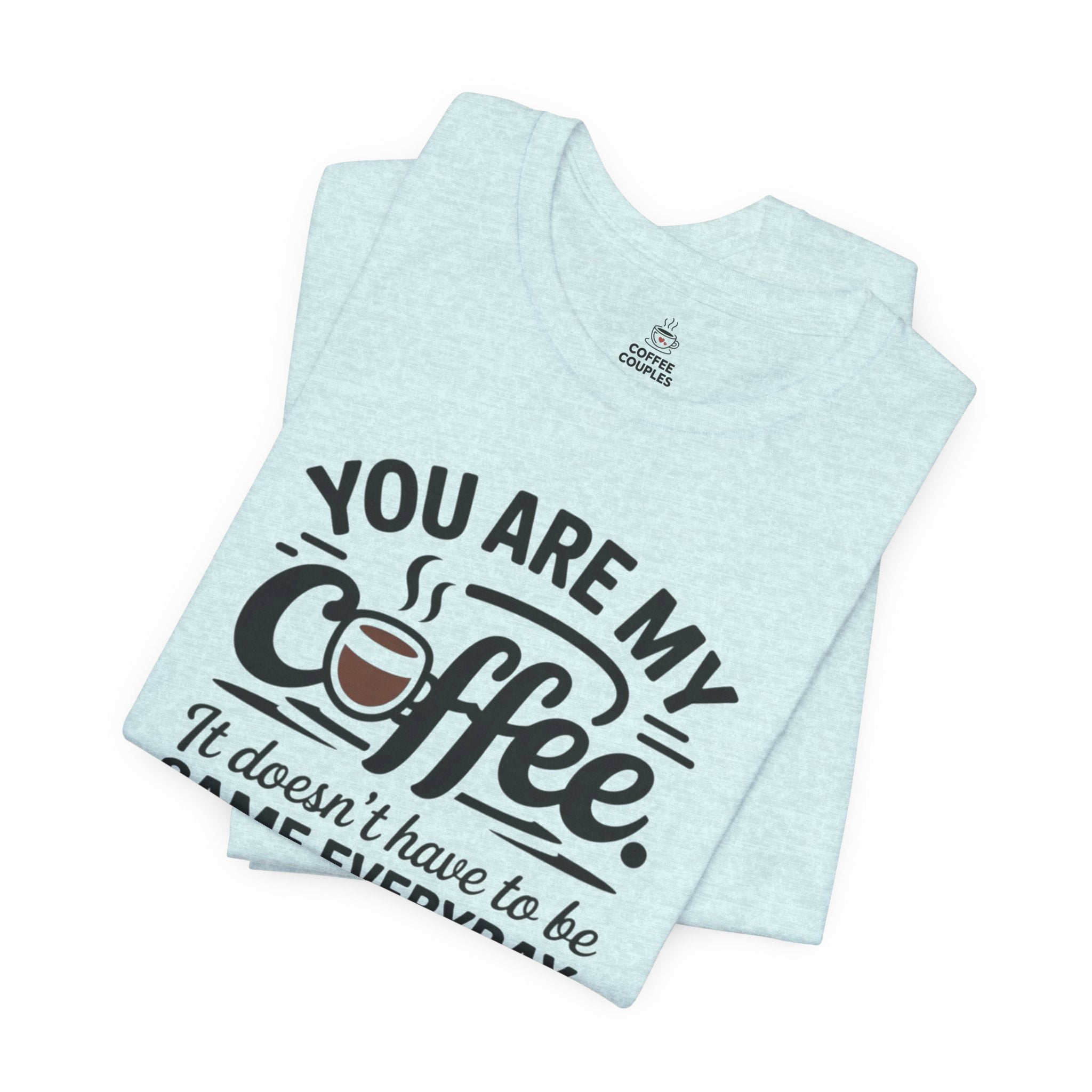 Coffee T-Shirt — "You Are My Coffee, It Doesn't Have To Be Same Everyday"