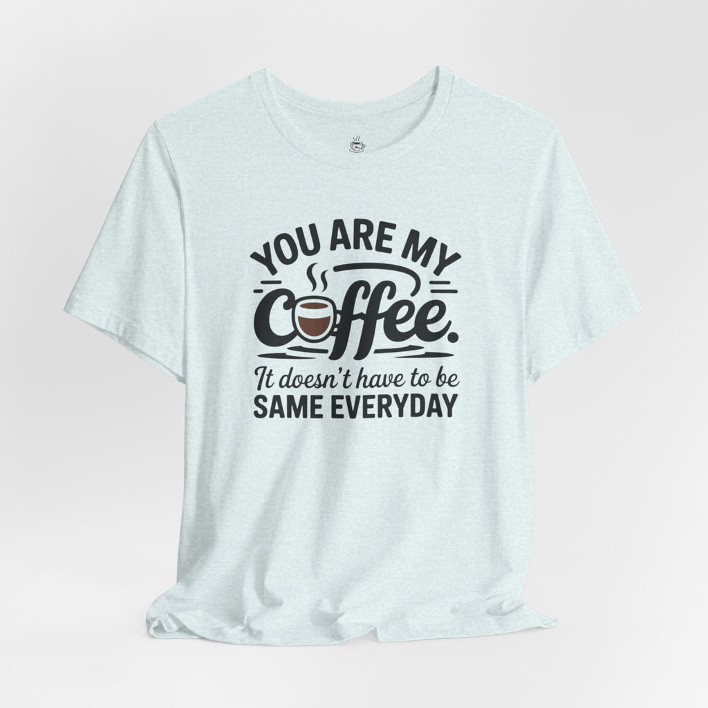 Coffee T-Shirt — "You Are My Coffee, It Doesn't Have To Be Same Everyday"