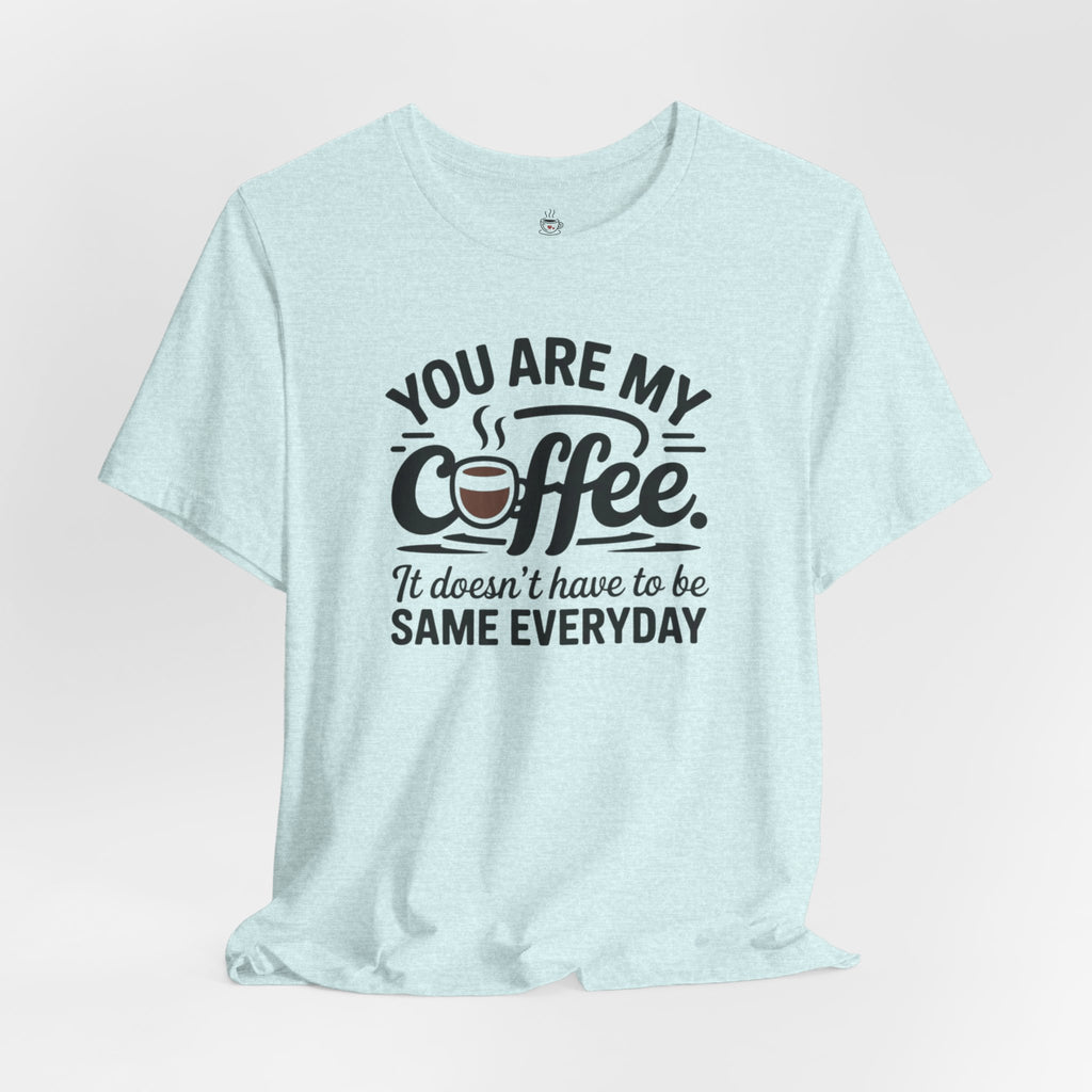 Coffee T-Shirt — "You Are My Coffee, It Doesn't Have To Be Same Everyday"