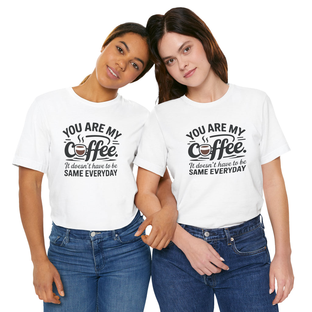 Coffee T-Shirt — "You Are My Coffee, It Doesn't Have To Be Same Everyday"