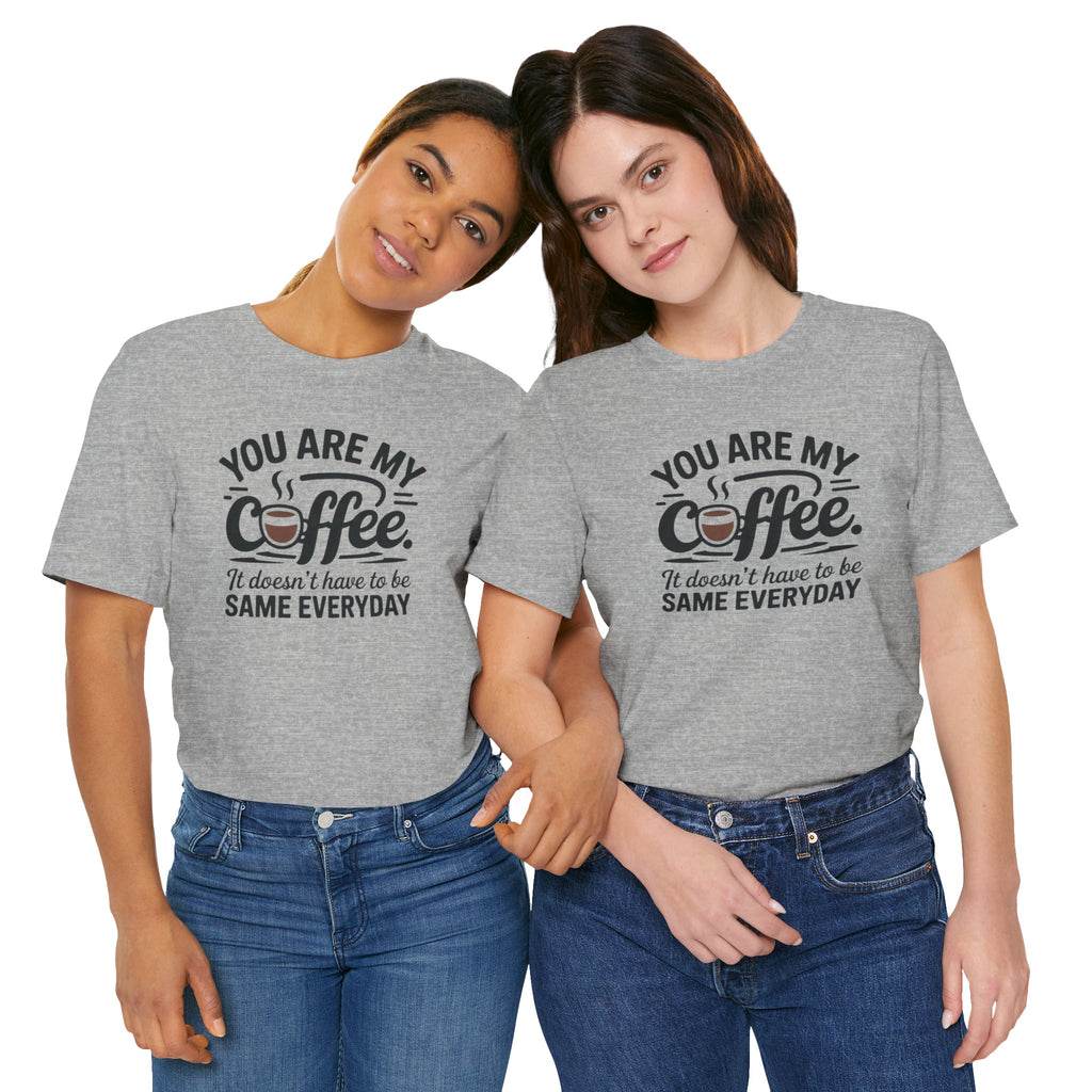 Coffee T-Shirt — "You Are My Coffee, It Doesn't Have To Be Same Everyday"