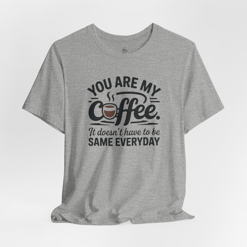 Coffee T-Shirt — "You Are My Coffee, It Doesn't Have To Be Same Everyday"