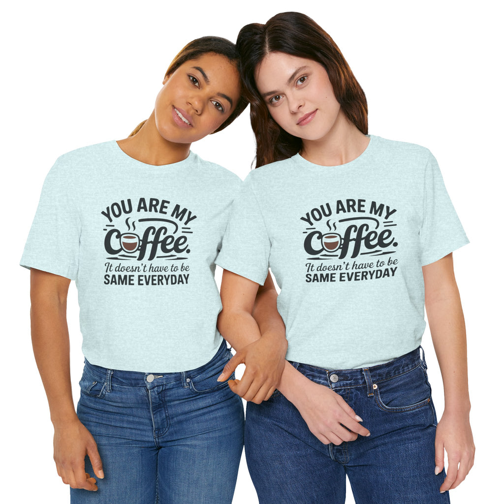 Coffee T-Shirt — "You Are My Coffee, It Doesn't Have To Be Same Everyday"